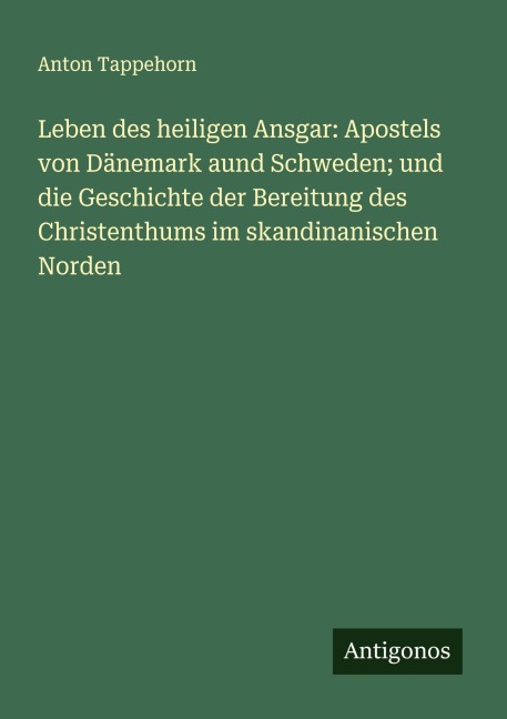 Leben des heiligen Ansgar: Apostels von Dänemark aund Schweden; und die Geschichte der Bereitung des Christenthums im skandinanischen Norden - Anton Tappehorn