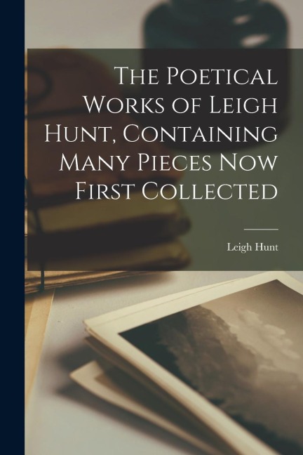 The Poetical Works of Leigh Hunt, Containing Many Pieces Now First Collected - Leigh Hunt