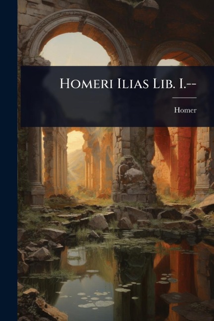 Homeri Ilias Lib. I.-- - Homer