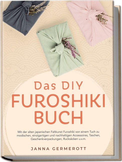 Das DIY Furoshiki Buch: Mit der alten japanischen Faltkunst Furoshiki von einem Tuch zu modischen, einzigartigen und nachhaltigen Accessoires, Taschen, Geschenkverpackungen, Rucksäcken u.v.m. - Janna Germerott