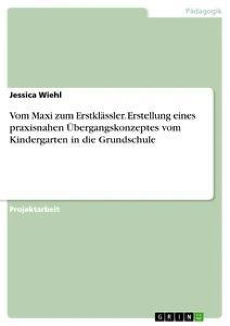 Vom Maxi zum Erstklässler. Erstellung eines praxisnahen Übergangskonzeptes vom Kindergarten in die Grundschule - Jessica Wiehl