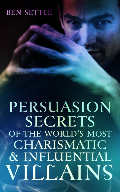 Persuasion Secrets of the World's Most Charismatic & Influential Villains - Ben Settle