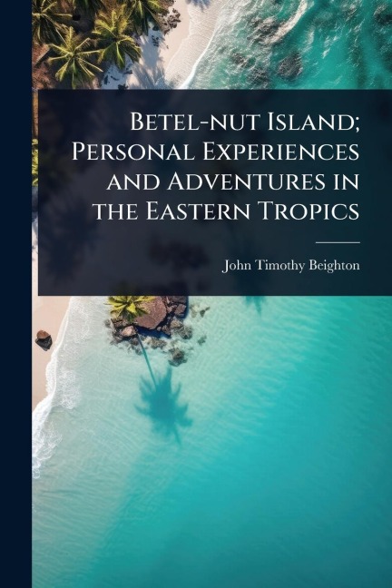 Betel-nut Island; Personal Experiences and Adventures in the Eastern Tropics - John Timothy Beighton