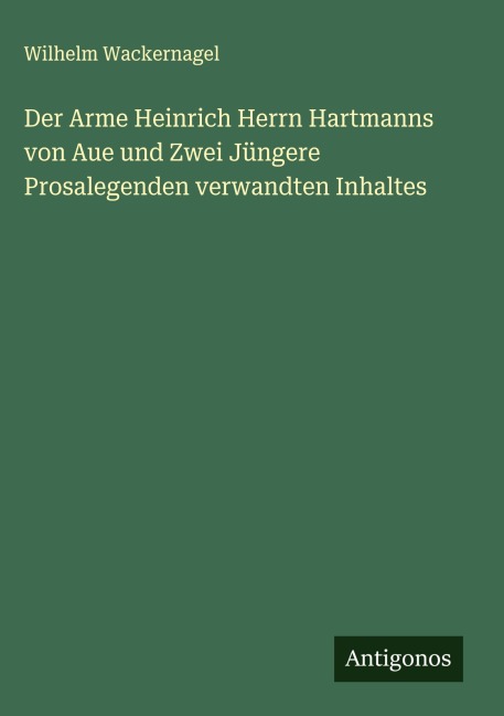 Der Arme Heinrich Herrn Hartmanns von Aue und Zwei Jüngere Prosalegenden verwandten Inhaltes - Wilhelm Wackernagel
