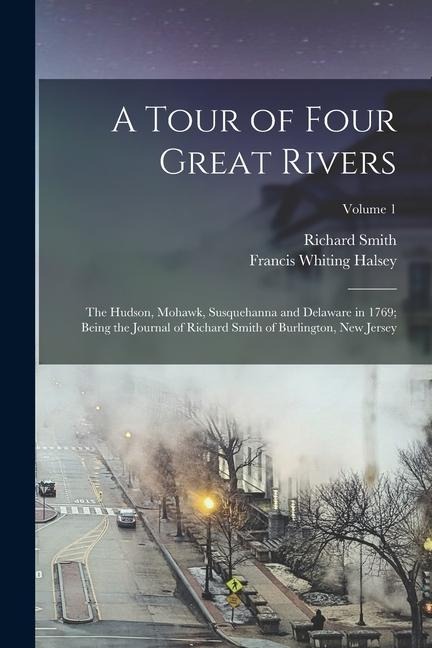 A Tour of Four Great Rivers; the Hudson, Mohawk, Susquehanna and Delaware in 1769; Being the Journal of Richard Smith of Burlington, New Jersey; Volum - Richard Smith