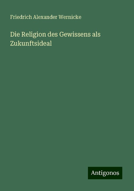 Die Religion des Gewissens als Zukunftsideal - Friedrich Alexander Wernicke