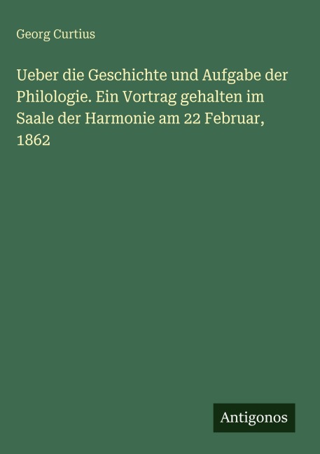Ueber die Geschichte und Aufgabe der Philologie. Ein Vortrag gehalten im Saale der Harmonie am 22 Februar, 1862 - Georg Curtius