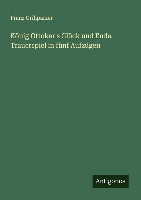König Ottokar s Glück und Ende. Trauerspiel in fünf Aufzügen - Franz Grillparzer