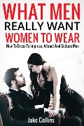 Cover-Bild zum Titel 'What Men Really Want Women To Wear - How To Dress To Impress, Attract And Seduce Men' von 'Jake Collins'