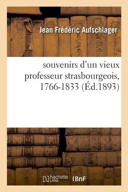 Souvenirs d'Un Vieux Professeur Strasbourgeois, 1766-1833 - Jean Frédéric Aufschlager