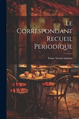 Le Correspondant Recueil Periodique - Tome Trente-Sixieme