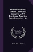Cover-Bild zum Titel 'Reference Book Of Ireland. Contains A Complete List Of Provinces, Counties, Baronies, Cities ... &c.' von ''