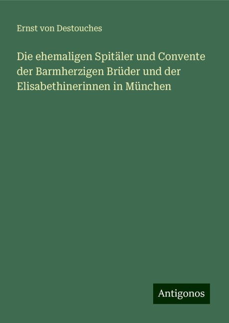 Die ehemaligen Spitäler und Convente der Barmherzigen Brüder und der Elisabethinerinnen in München - Ernst Von Destouches