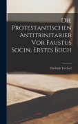 Cover-Bild zum Titel 'Die Protestantischen Antitrinitarier vor Faustus Socin, erstes Buch' von 'Friedrich Trechsel'