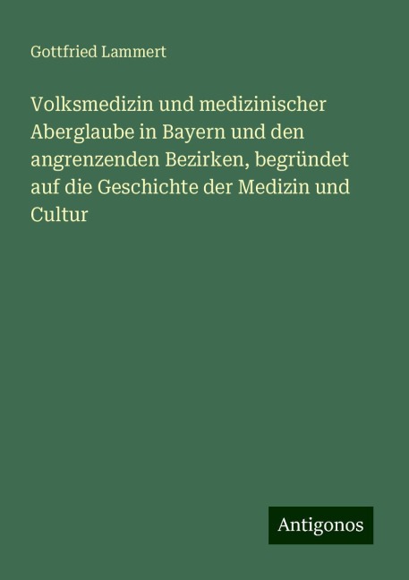 Volksmedizin und medizinischer Aberglaube in Bayern und den angrenzenden Bezirken, begründet auf die Geschichte der Medizin und Cultur - Gottfried Lammert