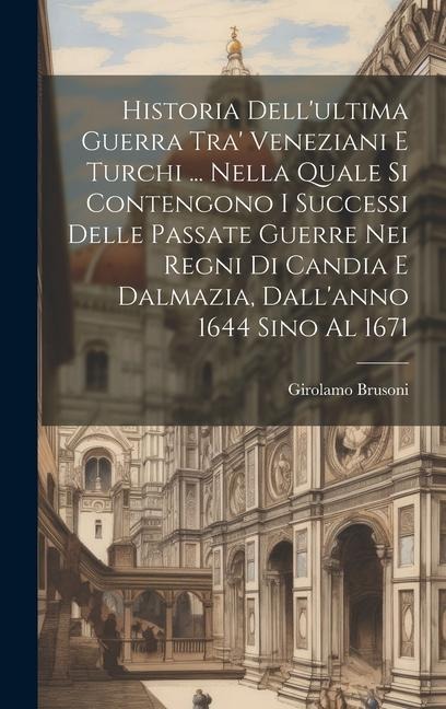 Historia Dell'ultima Guerra Tra' Veneziani E Turchi ... Nella Quale Si Contengono I Successi Delle Passate Guerre Nei Regni Di Candia E Dalmazia, Dall'anno 1644 Sino Al 1671 - Girolamo Brusoni