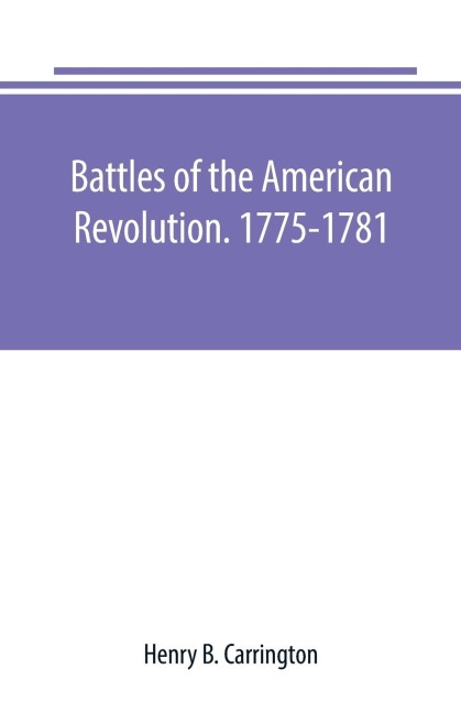 Battles of the American Revolution. 1775-1781. Historical and military criticism, with topographical illustration - Henry B. Carrington