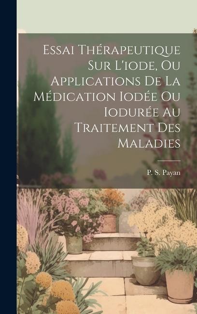 Essai Thérapeutique Sur L'iode, Ou Applications De La Médication Iodée Ou Iodurée Au Traitement Des Maladies - P. S. Payan