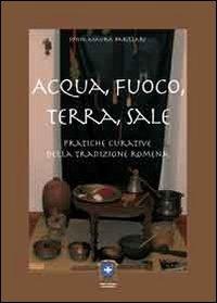 Acqua, fuoco, terra, sale. Pratiche curative della tradizione romena - Sonia Maura Barillari