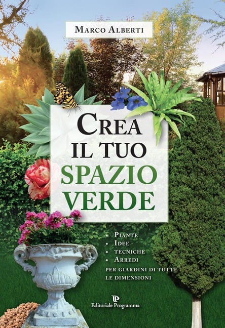 Crea il tuo spazio verde. Piante, idee, tecniche e arredi per giardini di tutte le dimensioni - Marco Alberti