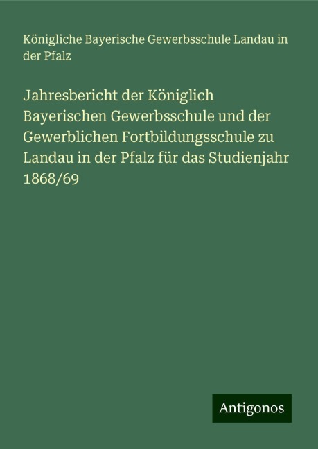 Jahresbericht der Königlich Bayerischen Gewerbsschule und der Gewerblichen Fortbildungsschule zu Landau in der Pfalz für das Studienjahr 1868/69 - Königliche Bayerische Gewerbsschule Landau in der Pfalz