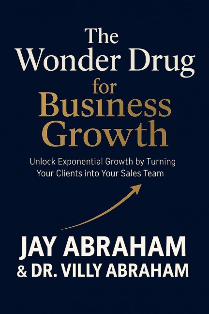 The Wonder Drug for Business Growth - Unlock Exponential Growth by Turning Your Clients into Your Sales Team - Jay Abraham, Villy Abraham