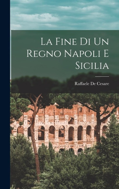 La Fine di un Regno Napoli e Sicilia - De Cesare Raffaele