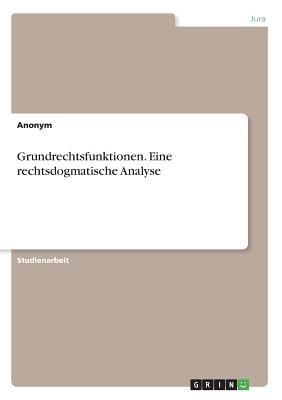 Grundrechtsfunktionen. Eine rechtsdogmatische Analyse - Anonym