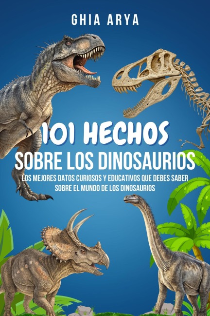 101 Hechos Sobre Dinosaurios: Los Mejores Datos Curiosos Y Educativos Que Debes Saber Sobre El Mundo De Los Dinosaurios - Ghia Arya