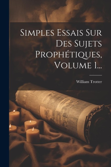 Simples Essais Sur Des Sujets Prophétiques, Volume 1... - William Trotter