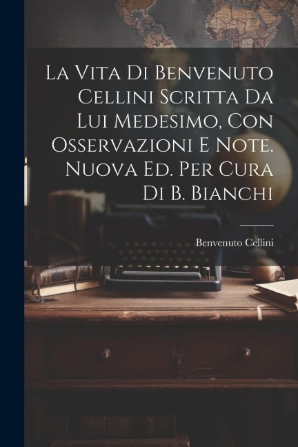 La Vita Di Benvenuto Cellini Scritta Da Lui Medesimo, Con Osservazioni E Note. Nuova Ed. Per Cura Di B. Bianchi - Benvenuto Cellini