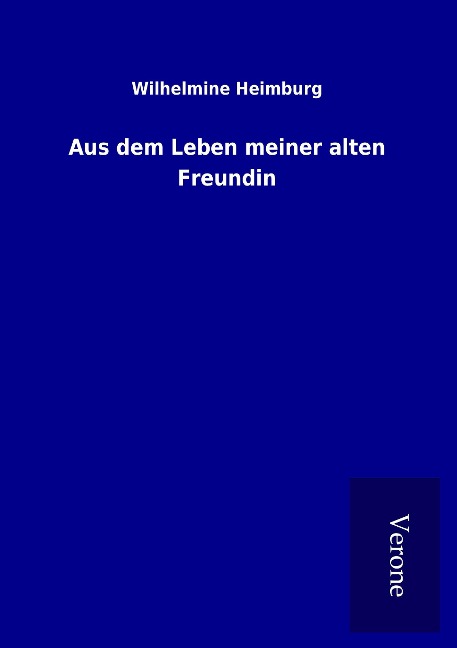 Aus dem Leben meiner alten Freundin - Wilhelmine Heimburg