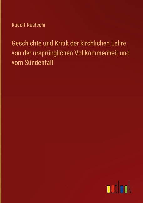 Geschichte und Kritik der kirchlichen Lehre von der ursprünglichen Vollkommenheit und vom Sündenfall - Rudolf Rüetschi