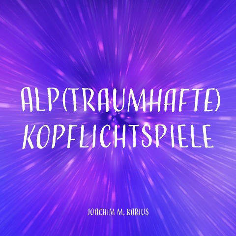 Alp(traumhafte) Kopflichtspiele - Joachim M. Karius, Joachim M. Karius