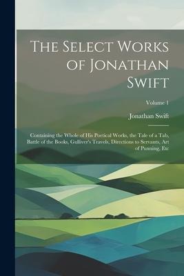 The Select Works of Jonathan Swift: Containing the Whole of His Poetical Works, the Tale of a Tab, Battle of the Books, Gulliver's Travels, Directions - Jonathan Swift