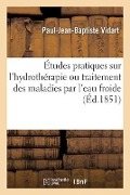 Cover-Bild zum Titel 'Études Pratiques Sur l'Hydrothérapie, Ou Traitement Des Maladies Par l'Eau Froide: Observations Recueillies Pendant l'Année 1850 À l'Institut Hydrothé' von 'Vidart-P-J-B'