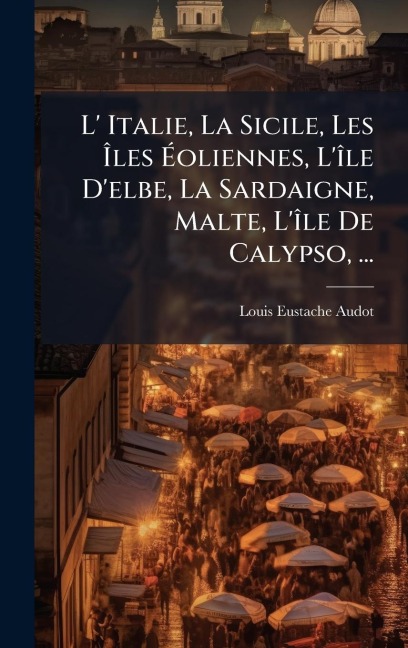 L' Italie, La Sicile, Les Ãles Ãoliennes, L'Ã(R)le D'elbe, La Sardaigne, Malte, L'Ã(R)le De Calypso, ... - Louis Eustache Audot