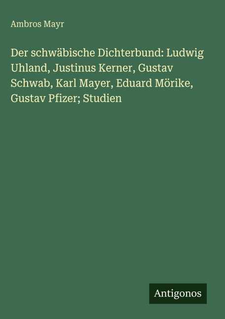 Der schwäbische Dichterbund: Ludwig Uhland, Justinus Kerner, Gustav Schwab, Karl Mayer, Eduard Mörike, Gustav Pfizer; Studien - Ambros Mayr