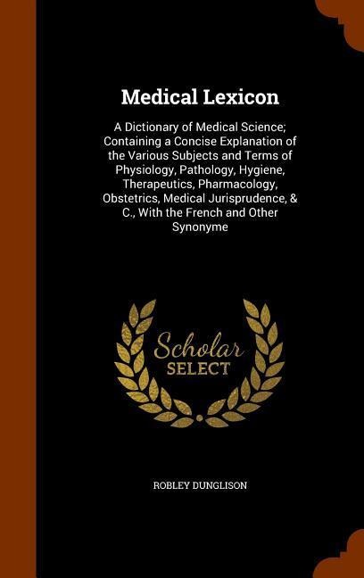 Medical Lexicon: A Dictionary of Medical Science; Containing a Concise Explanation of the Various Subjects and Terms of Physiology, Pat - Robley Dunglison