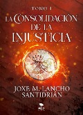 La consolidación de la injusticia - Tomo 1 - Joxe M. Lancho Santidrián