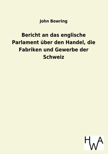 Bericht an das englische Parlament über den Handel, die Fabriken und Gewerbe der Schweiz - John Bowring
