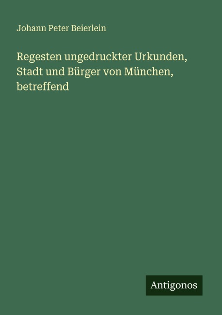 Regesten ungedruckter Urkunden, Stadt und Bürger von München, betreffend - Johann Peter Beierlein