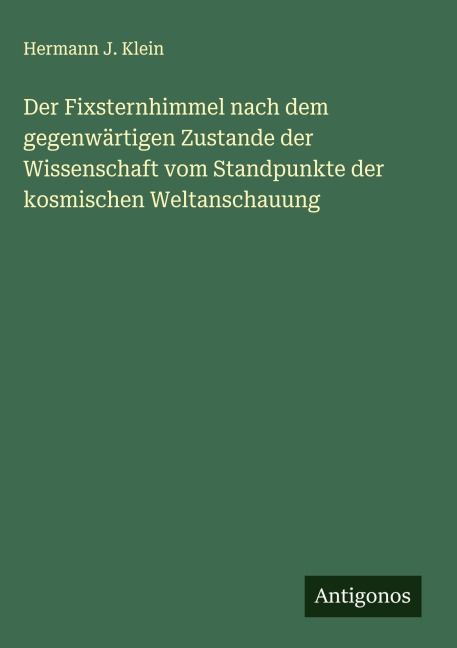 Der Fixsternhimmel nach dem gegenwärtigen Zustande der Wissenschaft vom Standpunkte der kosmischen Weltanschauung - Hermann J. Klein