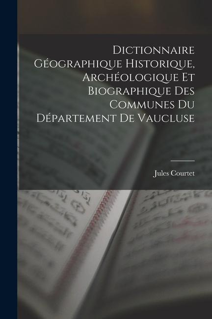 Dictionnaire Géographique Historique, Archéologique Et Biographique Des Communes Du Département De Vaucluse - Jules Courtet