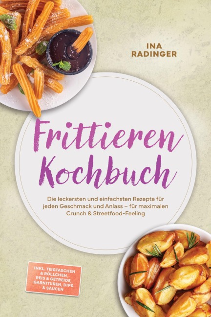 Frittieren Kochbuch: Die leckersten und einfachsten Rezepte für jeden Geschmack und Anlass - für maximalen Crunch & Streetfood-Feeling - inkl. Teigtaschen & Röllchen, Reis & Getreide, Garnituren, Dips & Saucen - Ina Radinger