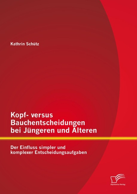 Kopf- versus Bauchentscheidungen bei Jüngeren und Älteren: Der Einfluss simpler und komplexer Entscheidungsaufgaben - Kathrin Schütz