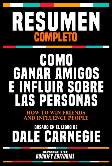 Resumen Completo - Como Ganar Amigos E Influir Sobre Las Personas (How To Win Friends And Influence People) - Basado En El Libro De Dale Carnegie - Bookify Editorial, Bookify Editorial