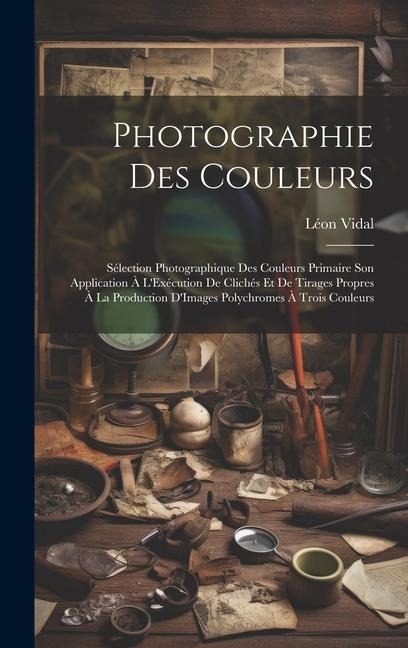 Photographie Des Couleurs: Sélection Photographique Des Couleurs Primaire Son Application À L'Exécution De Clichés Et De Tirages Propres À La Pro - Léon Vidal