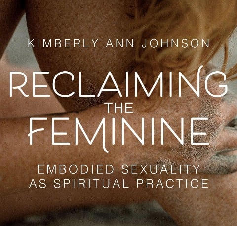 Reclaiming the Feminine: Embodied Sexuality as Spiritual Practice - Kimberly Johnson