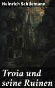 Cover-Bild zum Titel 'Troia und seine Ruinen' von 'Heinrich Schliemann'